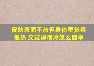 皮肤表面不热但身体里觉得很热 又觉得很冷怎么回事